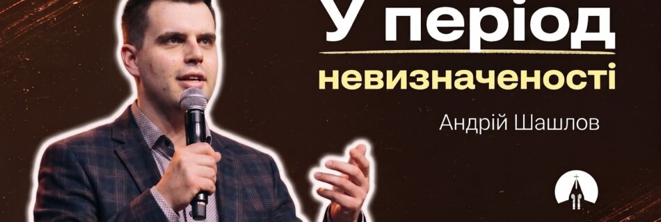 У період невизначеності | Андрій Шашлов | Проповідь